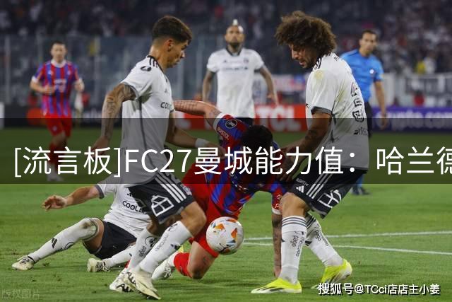 [流言板]FC27曼城能力值：哈兰德91，罗德里90，多纳鲁马89